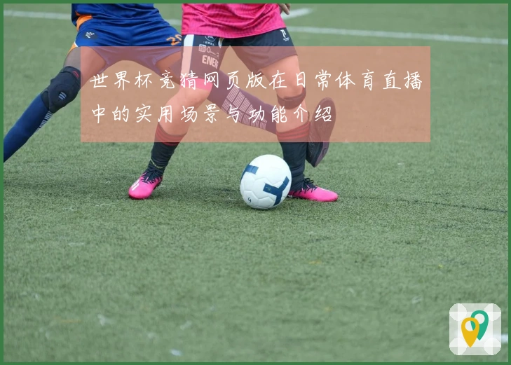 世界杯竞猜网页版在日常体育直播中的实用场景与功能介绍