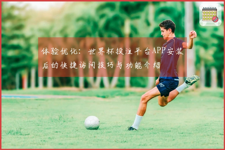 体验优化：世界杯投注平台APP安装后的快捷访问技巧与功能介绍