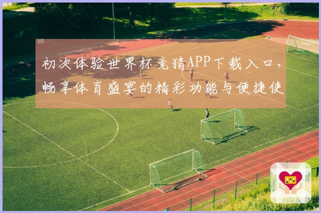 初次体验世界杯竞猜APP下载入口，畅享体育盛宴的精彩功能与便捷使用感受