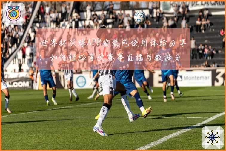 世界杯买球APP安装包使用体验分享：如何轻松享受赛事直播与数据分析