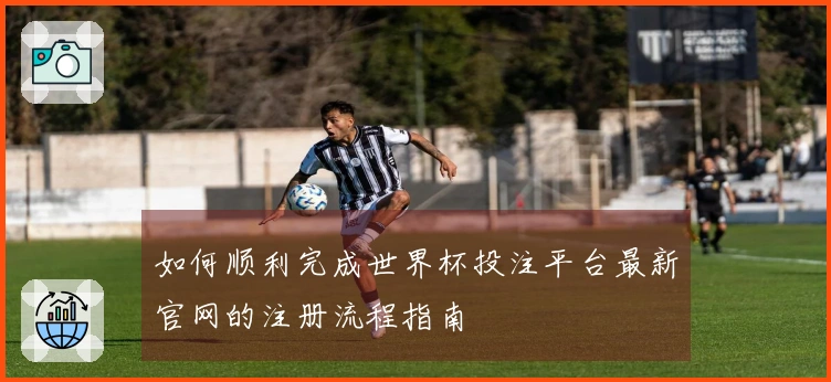 如何顺利完成世界杯投注平台最新官网的注册流程指南