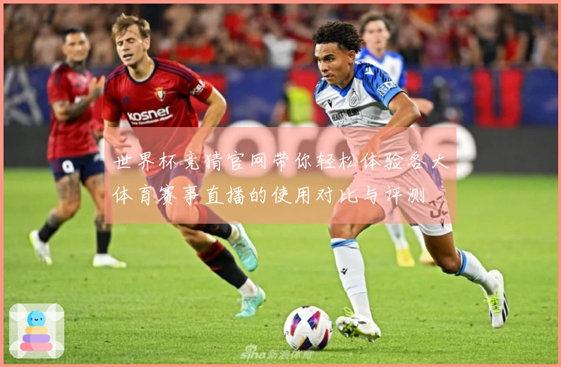 世界杯竞猜官网带你轻松体验各大体育赛事直播的使用对比与评测