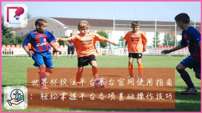 世界杯投注平台平台官网使用指南：轻松掌握平台各项基础操作技巧