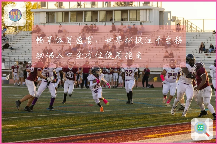 畅享体育盛宴，世界杯投注平台移动端入口全方位使用指南