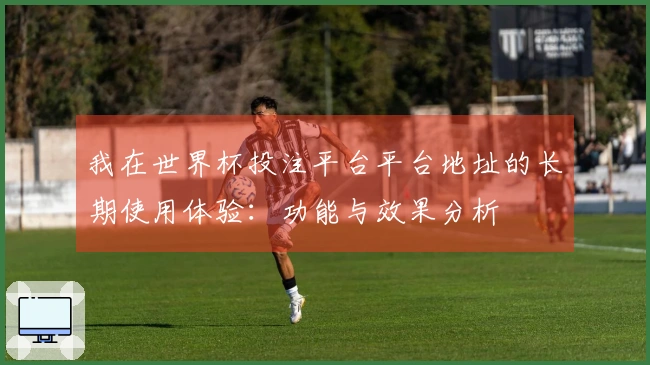 我在世界杯投注平台平台地址的长期使用体验：功能与效果分析