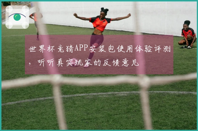 世界杯竞猜APP安装包使用体验评测，听听真实玩家的反馈意见