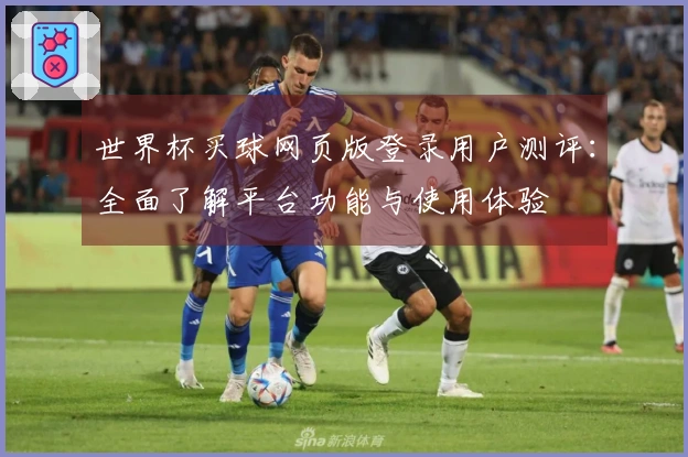 世界杯买球网页版登录用户测评：全面了解平台功能与使用体验