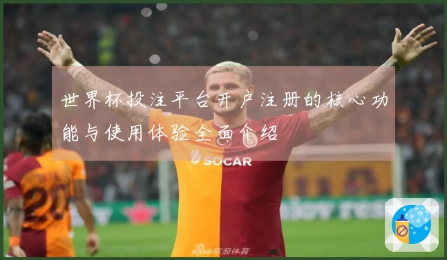 世界杯投注平台开户注册的核心功能与使用体验全面介绍