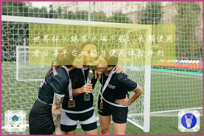 世界杯买球客户端下载：长期使用者分享平台功能与使用体验评测