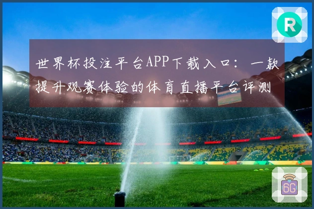 世界杯投注平台APP下载入口：一款提升观赛体验的体育直播平台评测
