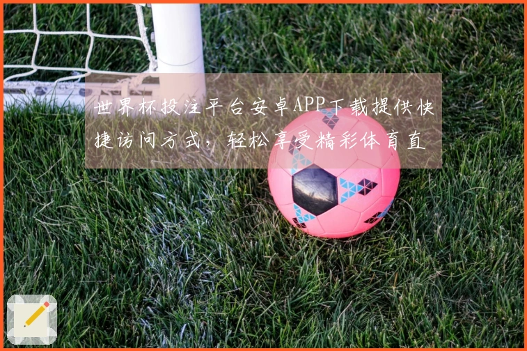 世界杯投注平台安卓APP下载提供快捷访问方式，轻松享受精彩体育直播体验