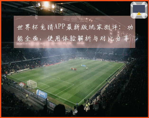 世界杯竞猜APP最新版玩家测评：功能全面，使用体验解析与对比分享