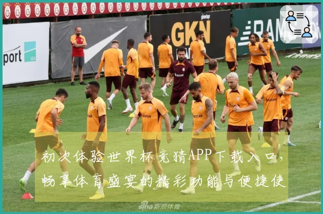 初次体验世界杯竞猜APP下载入口，畅享体育盛宴的精彩功能与便捷使用感受