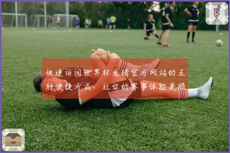 快速访问世界杯竞猜官方网站的五种便捷方式，让你的赛事体验更顺畅