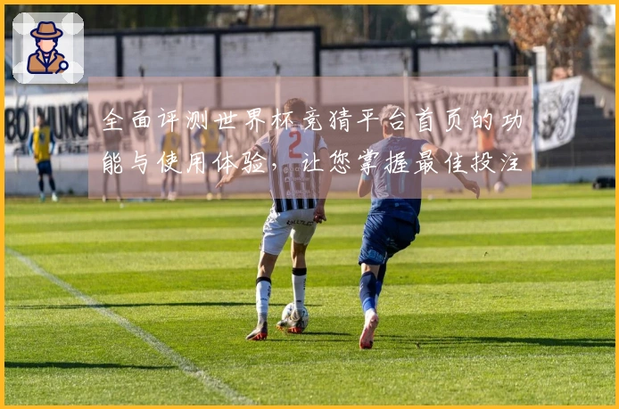 全面评测世界杯竞猜平台首页的功能与使用体验，让您掌握最佳投注策略