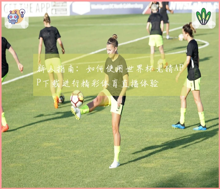 新人指南：如何使用世界杯竞猜APP下载进行精彩体育直播体验