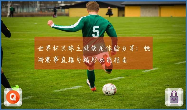 世界杯买球主站使用体验分享：畅游赛事直播与精彩功能指南
