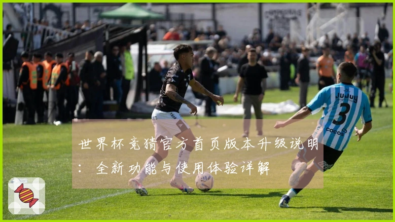 世界杯竞猜官方首页版本升级说明：全新功能与使用体验详解