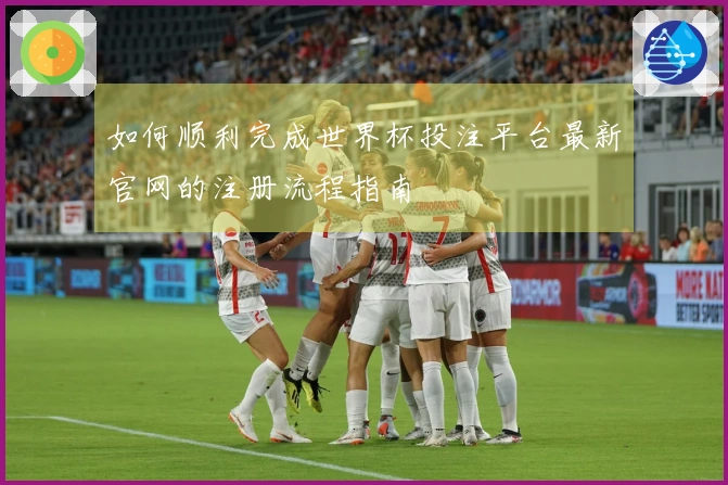 如何顺利完成世界杯投注平台最新官网的注册流程指南