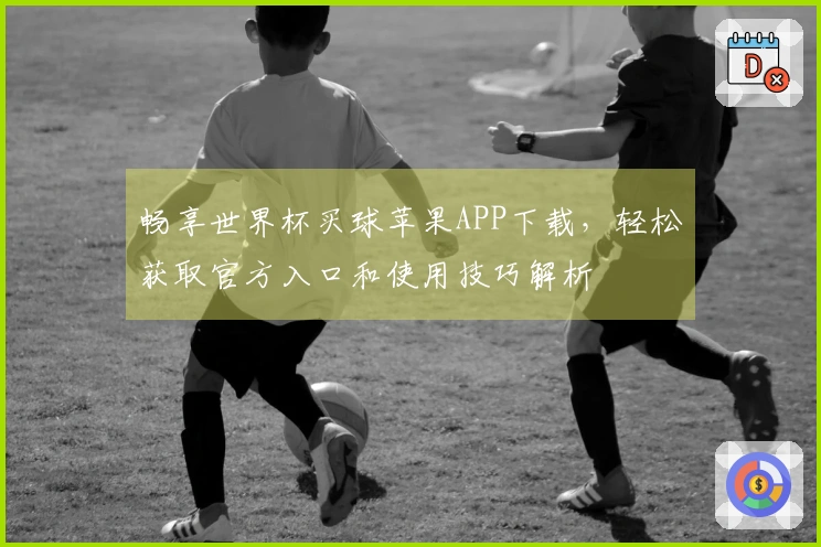 畅享世界杯买球苹果APP下载，轻松获取官方入口和使用技巧解析