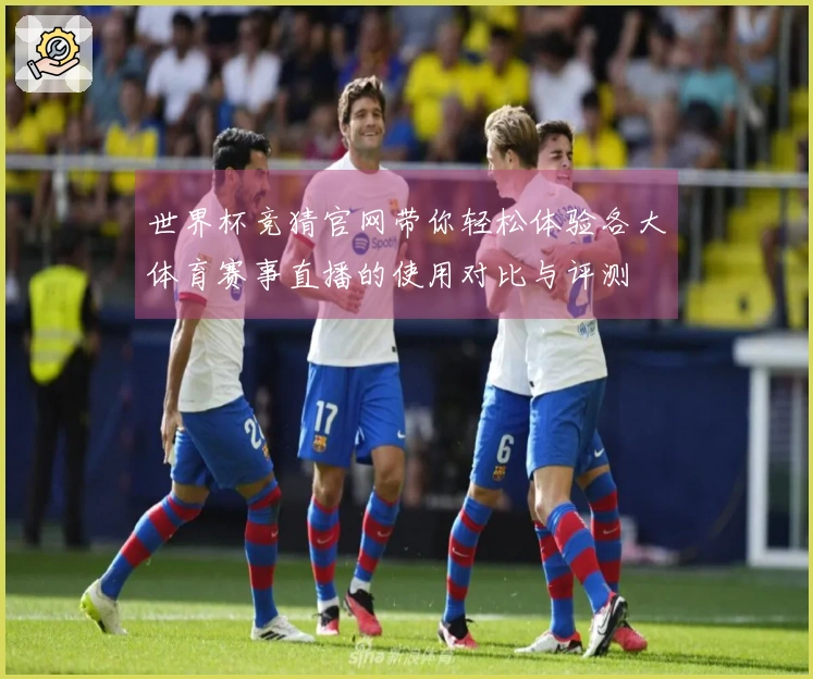 世界杯竞猜官网带你轻松体验各大体育赛事直播的使用对比与评测