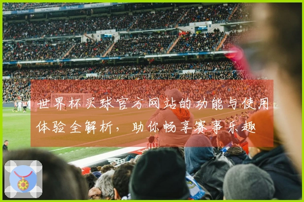 世界杯买球官方网站的功能与使用体验全解析，助你畅享赛事乐趣