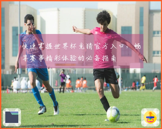 快速掌握世界杯竞猜官方入口，畅享赛事精彩体验的必备指南