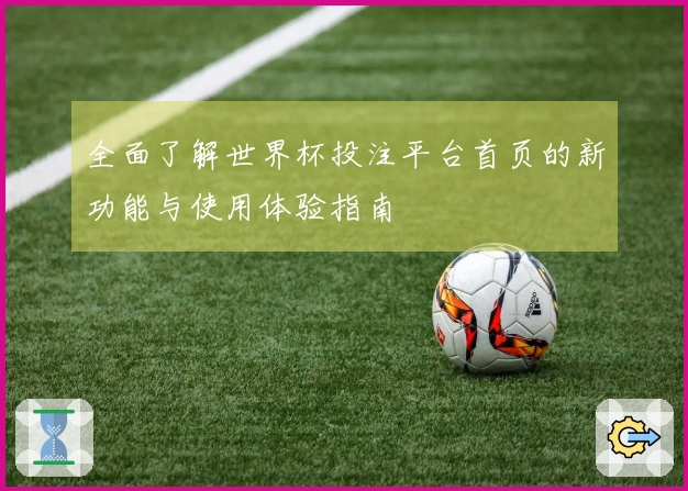 全面了解世界杯投注平台首页的新功能与使用体验指南